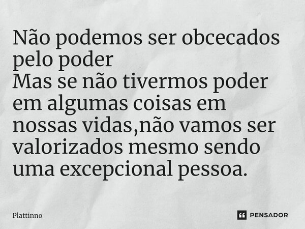 ⁠Não podemos ser obcecados pelo poder Mas se não tivermos poder em algumas coisas em nossas vidas,não vamos ser valorizados mesmo sendo uma excepcional pessoa.... Frase de Plattinno.