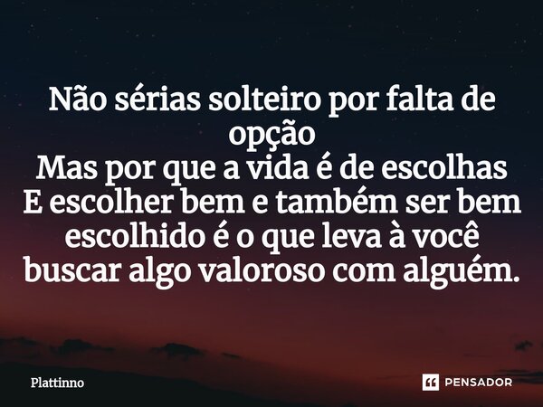 Não sérias solteiro por falta de opção Mas por que a vida é de escolhas E escolher bem e também ser bem escolhido é o que leva à você buscar algo valoroso com a... Frase de Plattinno.