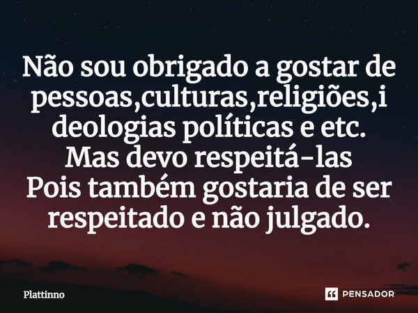 ⁠Não sou obrigado a gostar de pessoas,culturas,religiões,ideologias políticas e etc. Mas devo respeitá-las Pois também gostaria de ser respeitado e não julgado.... Frase de Plattinno.