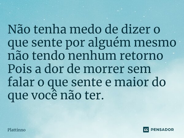 ⁠Não tenha medo de dizer o que sente por alguém mesmo não tendo nenhum retorno Pois a dor de morrer sem falar o que sente e maior do que você não ter.... Frase de Plattinno.