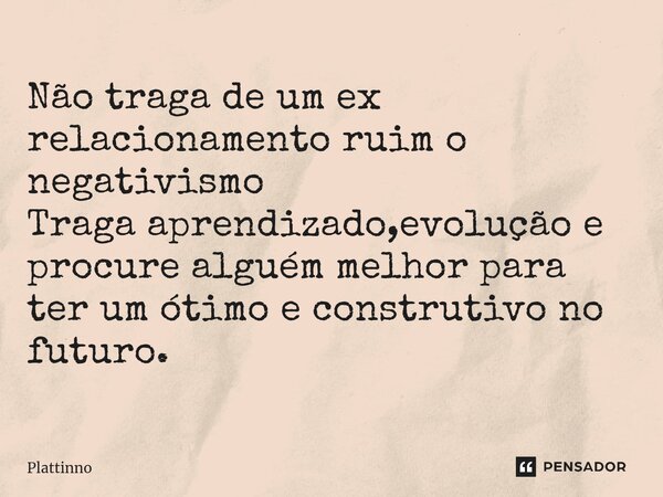 ⁠⁠Não traga de um ex relacionamento ruim o negativismo Traga aprendizado,evolução e procure alguém melhor para ter um ótimo e construtivo no futuro.... Frase de Plattinno.