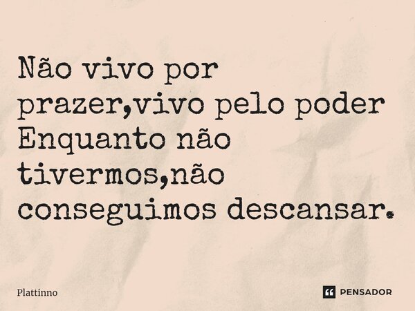 Não vivo por prazer,vivo pelo poder Enquanto não tivermos,não conseguimos descansar.... Frase de Plattinno.