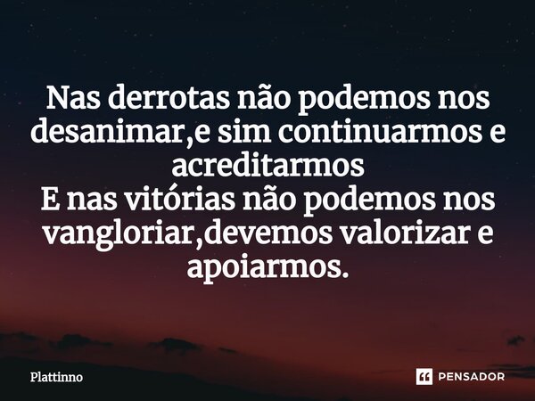 ⁠Nas derrotas não podemos nos desanimar,e sim continuarmos e acreditarmos E nas vitórias não podemos nos vangloriar,devemos valorizar e apoiarmos.... Frase de Plattinno.