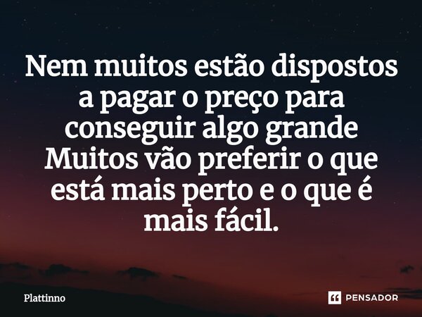 ⁠Nem muitos estão dispostos a pagar o preço para conseguir algo grande Muitos vão preferir o que está mais perto e o que é mais fácil.... Frase de Plattinno.