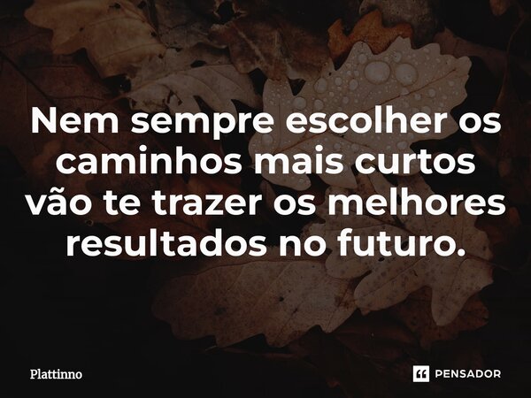 Nem sempre escolher os caminhos mais curtos vão te trazer os melhores resultados no futuro.... Frase de Plattinno.