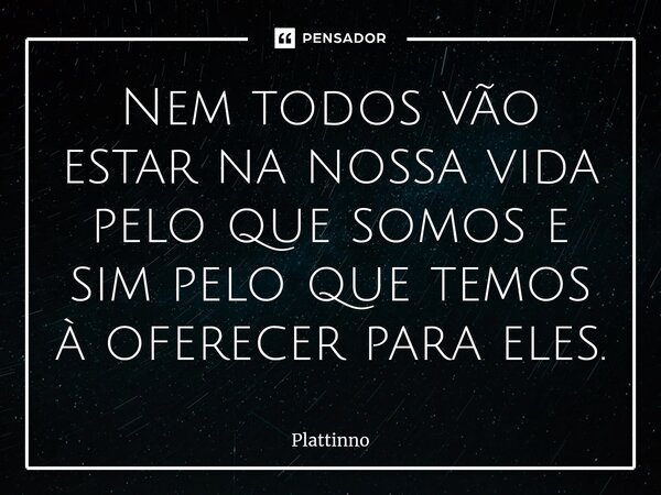 ⁠Nem todos vão estar na nossa vida pelo que somos e sim pelo que temos à oferecer para eles.... Frase de Plattinno.