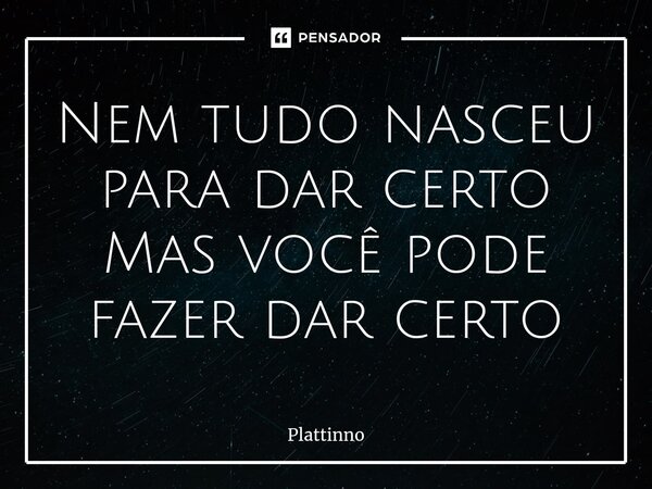 ⁠Nem tudo nasceu para dar certo Mas você pode fazer dar certo... Frase de Plattinno.