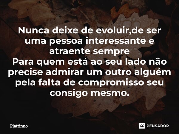 ⁠Nunca deixe de evoluir,de ser uma pessoa interessante e atraente sempre Para quem está ao seu lado não precise admirar um outro alguém pela falta de compromiss... Frase de Plattinno.