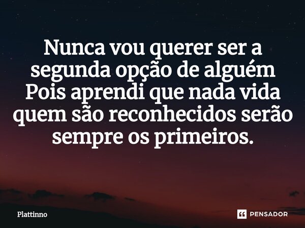 Nunca vou querer ser a segunda opção de alguém Pois aprendi que nada vida quem são reconhecidos serão sempre os primeiros. ⁠... Frase de Plattinno.