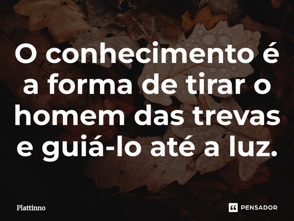 ⁠O conhecimento é a forma de tirar o homem das trevas e guiá-lo até a luz.... Frase de Plattinno.