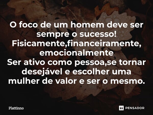 ⁠O foco de um homem deve ser sempre o sucesso! Fisicamente,financeiramente, emocionalmente Ser ativo como pessoa,se tornar desejável e escolher uma mulher de va... Frase de Plattinno.