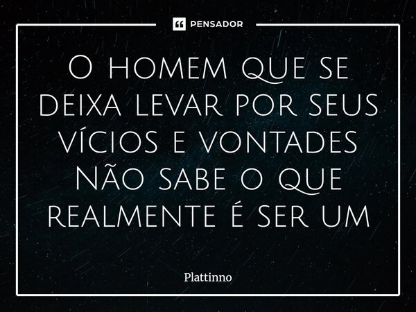 ⁠O homem que se deixa levar por seus vícios e vontades Não sabe o que realmente é ser um... Frase de Plattinno.