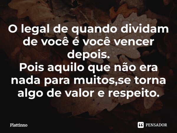 ⁠O legal de quando dividam de você é você vencer depois. Pois aquilo que não era nada para muitos,se torna algo de valor e respeito.... Frase de Plattinno.