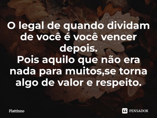 ⁠O legal de quando dividam de você é você vencer depois. Pois aquilo que não era nada para muitos,se torna algo de valor e respeito.... Frase de Plattinno.