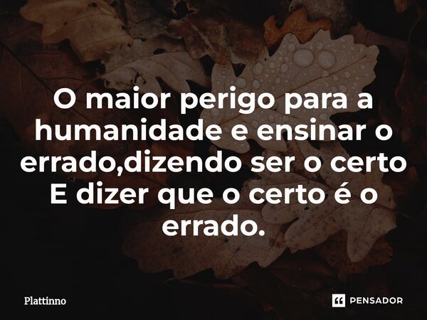 ⁠O maior perigo para a humanidade e ensinar o errado,dizendo ser o certo E dizer que o certo é o errado.... Frase de Plattinno.