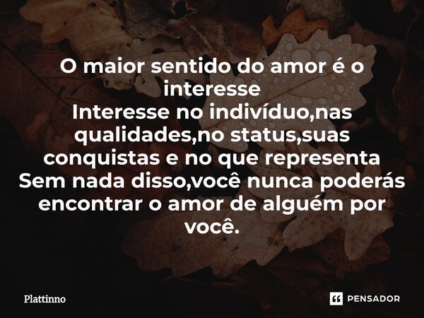 ⁠O maior sentido do amor é o interesse Interesse no indivíduo,nas qualidades,no status,suas conquistas e no que representa Sem nada disso,você nunca poderás enc... Frase de Plattinno.