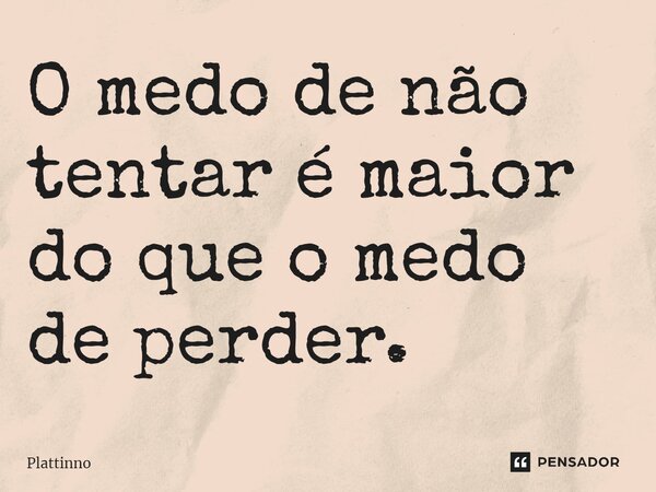 ⁠O medo de não tentar é maior do que o medo de perder.... Frase de Plattinno.