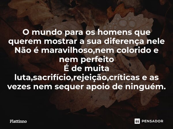 ⁠O mundo para os homens que querem mostrar a sua diferença nele Não é maravilhoso,nem colorido e nem perfeito É de muita luta,sacrifício,rejeição,críticas e as ... Frase de Plattinno.