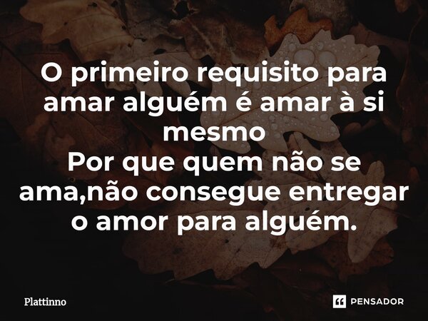 O primeiro requisito para amar alguém é amar à si mesmo Por que quem não se ama,não consegue entregar o amor para alguém.⁠... Frase de Plattinno.