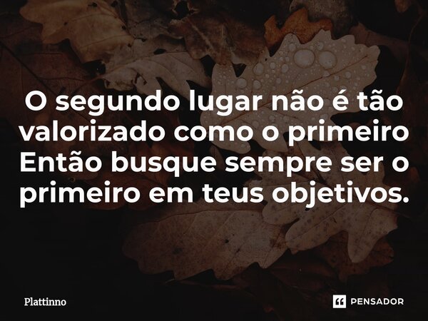 ⁠O segundo lugar não é tão valorizado como o primeiro Então busque sempre ser o primeiro em teus objetivos.... Frase de Plattinno.