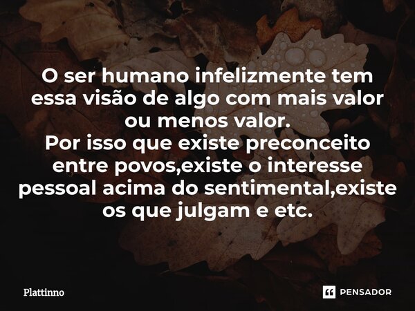 ⁠O ser humano infelizmente tem essa visão de algo com mais valor ou menos valor. Por isso que existe preconceito entre povos,existe o interesse pessoal acima do... Frase de Plattinno.