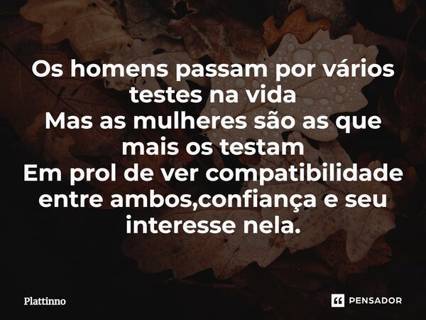 Os h⁠omens passam por vários testes na vida Mas as mulheres são as que mais os testam Em prol de ver compatibilidade entre ambos,confiança e seu interesse nela.... Frase de Plattinno.