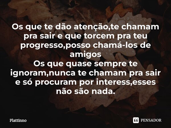 ⁠Os que te dão atenção,te chamam pra sair e que torcem pra teu progresso,posso chamá-los de amigos Os que quase sempre te ignoram,nunca te chamam pra sair e só ... Frase de Plattinno.