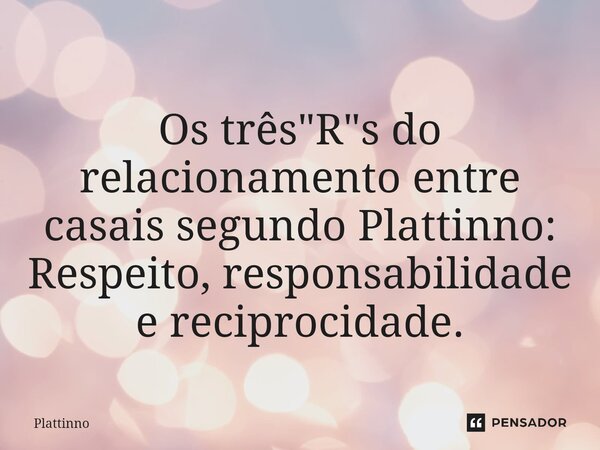 ⁠Os três "R"s do relacionamento entre casais segundo Plattinno: Respeito, responsabilidade e reciprocidade.... Frase de Plattinno.