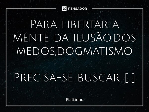 ⁠Para libertar a mente da ilusão,dos medos,dogmatismo Precisa-se buscar conhecimento.... Frase de Plattinno.