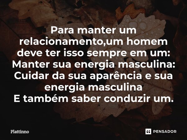 Para manter um relacionamento,um homem deve ter isso sempre em um: Manter sua energia masculina⁠: Cuidar da sua aparência e sua energia masculina E também saber... Frase de Plattinno.