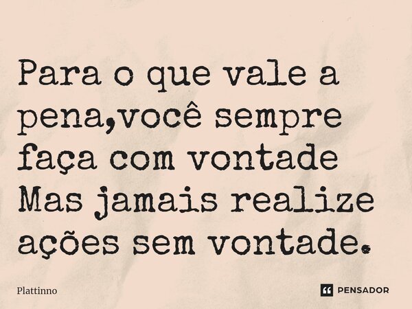 Para o que vale a pena,você sempre faça com vontade Mas jamais realize ações sem vontade.... Frase de Plattinno.
