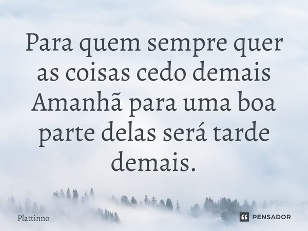 ⁠Para quem sempre quer as coisas cedo demais Amanhã para uma boa parte delas será tarde demais.... Frase de Plattinno.