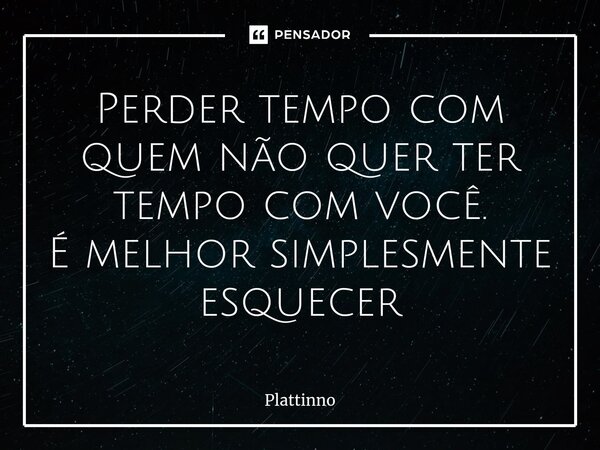 ⁠Perder tempo com quem não quer ter tempo com você. É melhor simplesmente esquecer... Frase de Plattinno.