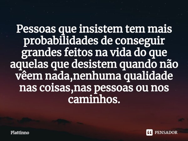 Pessoas que insistem tem mais probabilidades de conseguir grandes feitos na vida do que aquelas que desistem quando não vêem nada,nenhuma qualidade nas coisas,n... Frase de Plattinno.