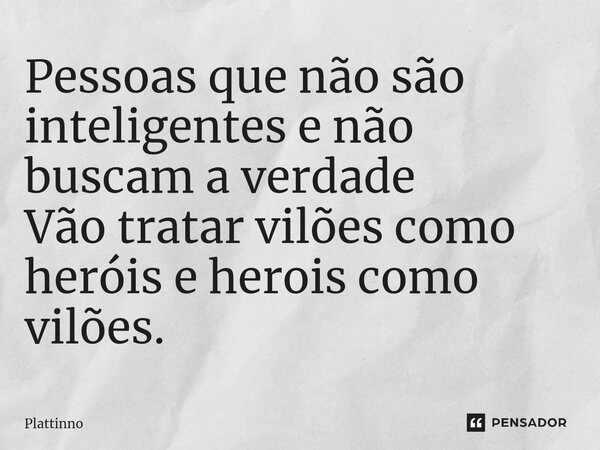 ⁠Pessoas que não são inteligentes e não buscam a verdade Vão tratar vilões como heróis e herois como vilões.... Frase de Plattinno.