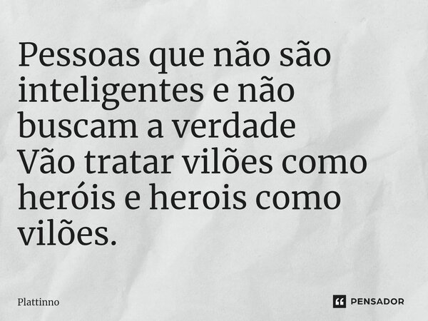 ⁠Pessoas que não são inteligentes e não buscam a verdade Vão tratar vilões como heróis e herois como vilões.... Frase de Plattinno.