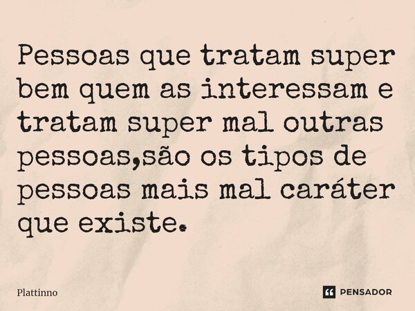 ⁠Pessoas que tratam super bem quem as interessam e tratam super mal outras pessoas,são os tipos de pessoas mais mal caráter que existe.... Frase de Plattinno.