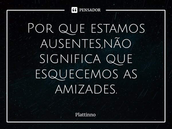 Por que estamos ausentes,não significa que esquecemos as amizades.⁠... Frase de Plattinno.