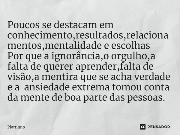 ⁠Poucos se destacam em conhecimento,resultados,relacionamentos,mentalidade e escolhas Por que a ignorância,o orgulho,a falta de querer aprender,falta de visão,a... Frase de Plattinno.