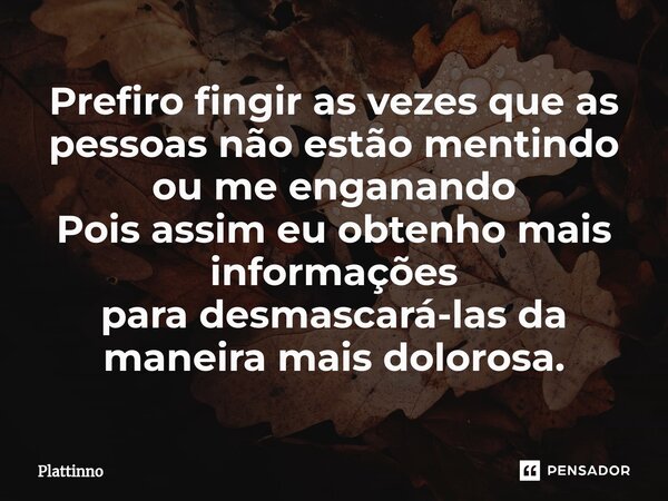 ⁠Prefiro fingir as vezes que as pessoas não estão mentindo ou me enganando Pois assim eu obtenho mais informações paradesmascará-las da maneira mais dolorosa.... Frase de Plattinno.