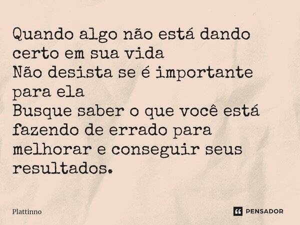 ⁠Quando algo não está dando certo em sua vida Não desista se é importante para ela Busque saber o que você está fazendo de errado para melhorar e conseguir seus... Frase de Plattinno.