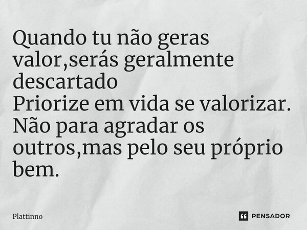 ⁠Quando tu não geras valor,serás geralmente descartado Priorize em vida se valorizar. Não para agradar os outros,mas pelo seu próprio bem.... Frase de Plattinno.