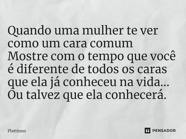 ⁠Quando uma mulher te ver como um cara comum Mostre com o tempo que você é diferente de todos os caras que ela já conheceu na vida... Ou talvez que ela conhecer... Frase de Plattinno.