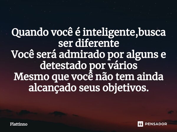 ⁠Quando você é inteligente,busca ser diferente Você será admirado por alguns e detestado por vários Mesmo que você não tem ainda alcançado seus objetivos.... Frase de Plattinno.