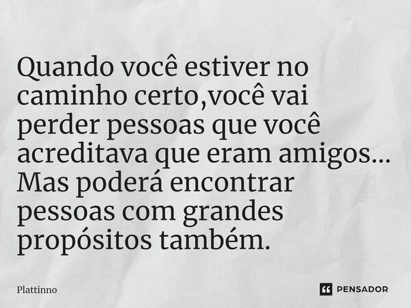 ⁠Quando você estiver no caminho certo,você vai perder pessoas que você acreditava que eram amigos... Mas poderá encontrar pessoas com grandes propósitos também.... Frase de Plattinno.