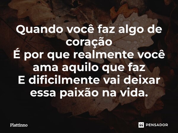 ⁠Quando você faz algo de coração É por que realmente você ama aquilo que faz E dificilmente vai deixar essa paixão na vida.... Frase de Plattinno.