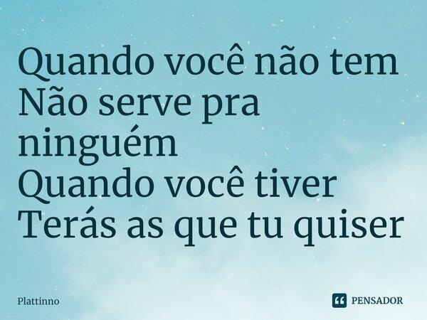⁠Quando você não tem Não serve pra ninguém Quando você tiver Terás as que tu quiser... Frase de Plattinno.