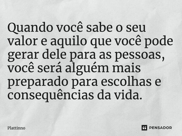 ⁠Quando você sabe o seu valor e aquilo que você pode gerar dele para as pessoas, você será alguém mais preparado para escolhas e consequências da vida.... Frase de Plattinno.