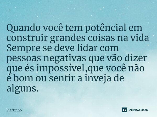 ⁠Quando você tem potêncial em construir grandes coisas na vida Sempre se deve lidar com pessoas negativas que vão dizer que és impossível,que você não é bom ou ... Frase de Plattinno.