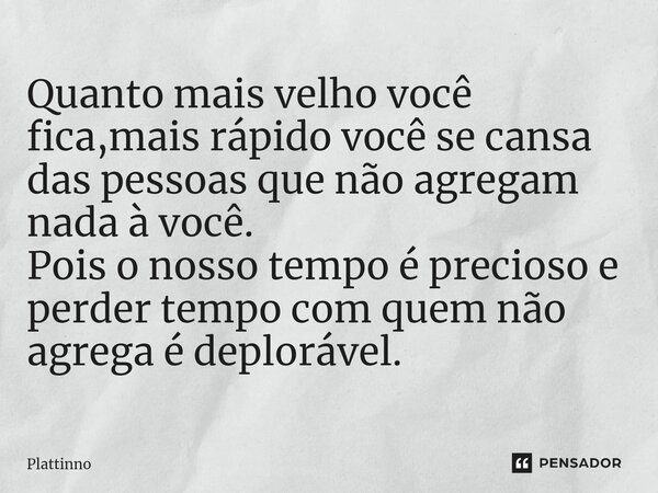 ⁠Quanto mais velho você fica,mais rápido você se cansa das pessoas que não agregam nada à você. Pois o nosso tempo é precioso e perder tempo com quem não agrega... Frase de Plattinno.